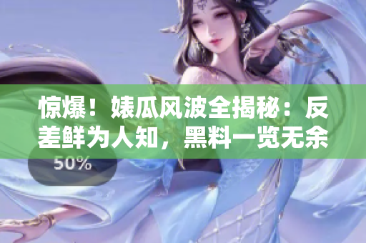 驚爆！婊瓜風(fēng)波全揭秘：反差鮮為人知，黑料一覽無余，萬里逆風(fēng)誰能持久？
