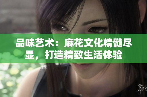 品味藝術(shù)：麻花文化精髓盡顯，打造精致生活體驗