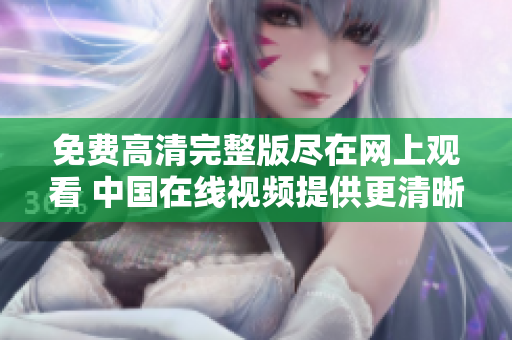 免費高清完整版盡在網(wǎng)上觀看 中國在線視頻提供更清晰更完整的內(nèi)容