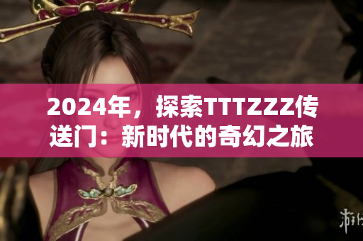 2024年，探索TTTZZZ傳送門：新時代的奇幻之旅