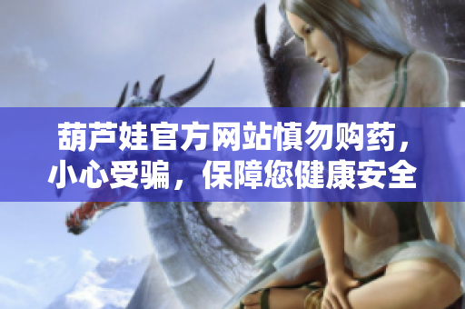 葫蘆娃官方網(wǎng)站慎勿購(gòu)藥，小心受騙，保障您健康安全