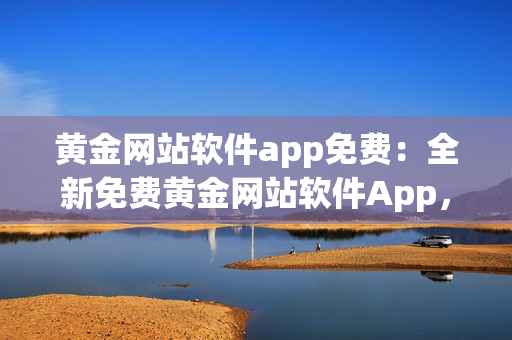 黃金網(wǎng)站軟件app免費(fèi)：全新免費(fèi)黃金網(wǎng)站軟件App，為您帶來(lái)無(wú)限黃金投資可能