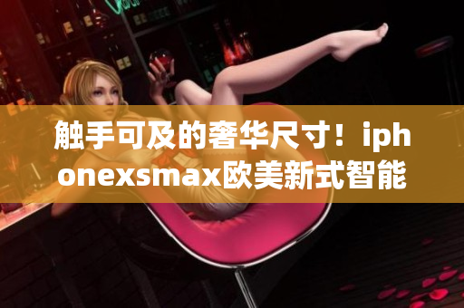 觸手可及的奢華尺寸！iphonexsmax歐美新式智能手機(jī)震撼登場(chǎng)