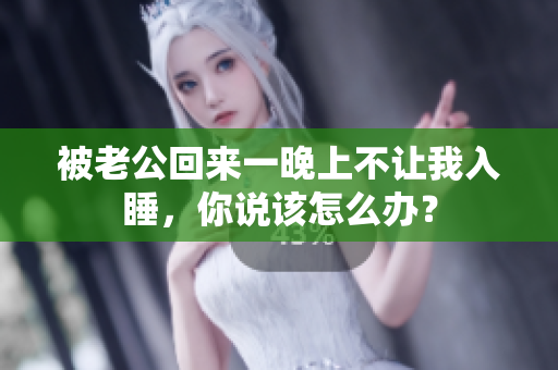 被老公回來一晚上不讓我入睡，你說該怎么辦？