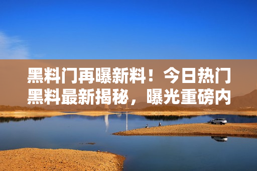 黑料門再曝新料！今日熱門黑料最新揭秘，曝光重磅內幕引發(fā)熱議！