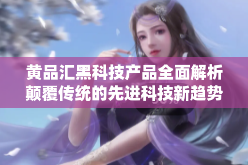 黃品匯黑科技產品全面解析顛覆傳統(tǒng)的先進科技新趨勢