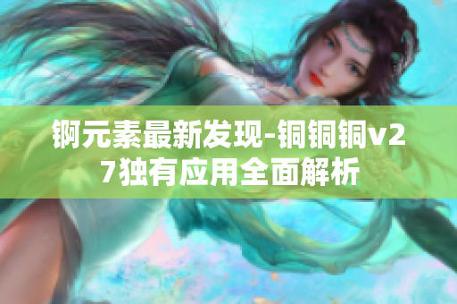 錒元素最新發(fā)現-銅銅銅v27獨有應用全面解析