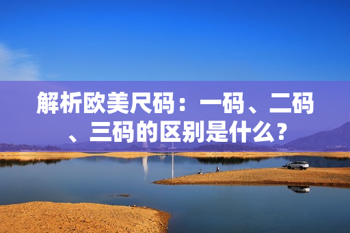 解析歐美尺碼：一碼、二碼、三碼的區(qū)別是什么？