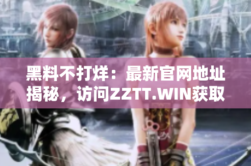 黑料不打烊：最新官網地址揭秘，訪問ZZTT.WIN獲取最新爆料信息