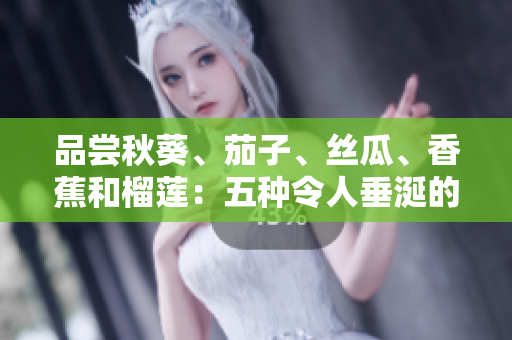 品嘗秋葵、茄子、絲瓜、香蕉和榴蓮：五種令人垂涎的水果和蔬菜的美味指南