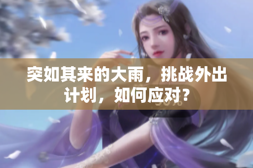 突如其來的大雨，挑戰(zhàn)外出計劃，如何應(yīng)對？