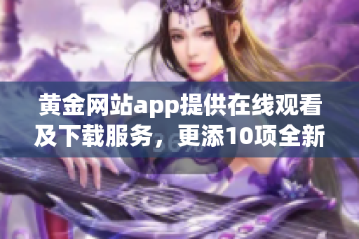 黃金網站app提供在線觀看及下載服務，更添10項全新功能