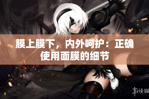 膜上膜下，內(nèi)外呵護(hù)：正確使用面膜的細(xì)節(jié)