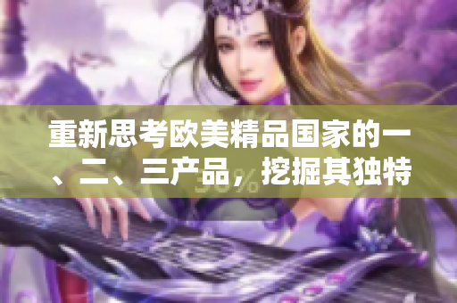 重新思考?xì)W美精品國家的一、二、三產(chǎn)品，挖掘其獨特之處