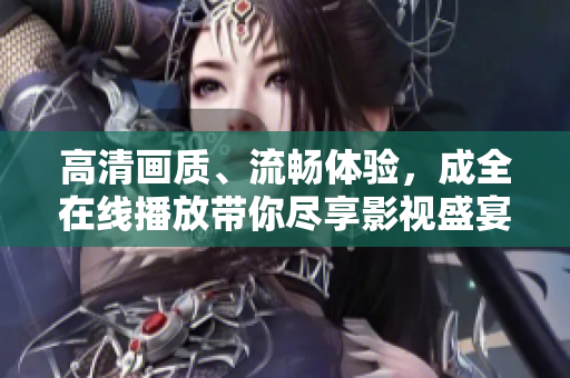 高清畫質(zhì)、流暢體驗，成全在線播放帶你盡享影視盛宴