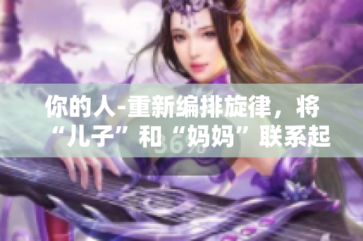 你的人-重新編排旋律，將“兒子”和“媽媽”聯(lián)系起來