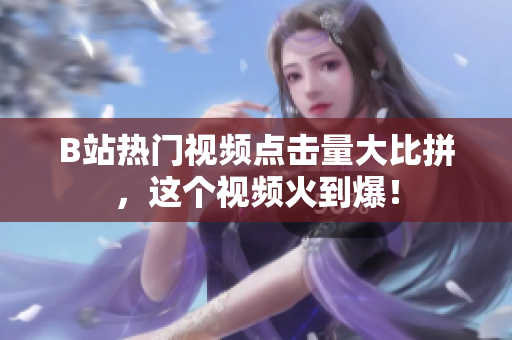 B站熱門視頻點(diǎn)擊量大比拼，這個(gè)視頻火到爆！