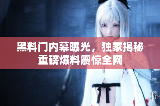 黑料門內(nèi)幕曝光，獨(dú)家揭秘重磅爆料震驚全網(wǎng)