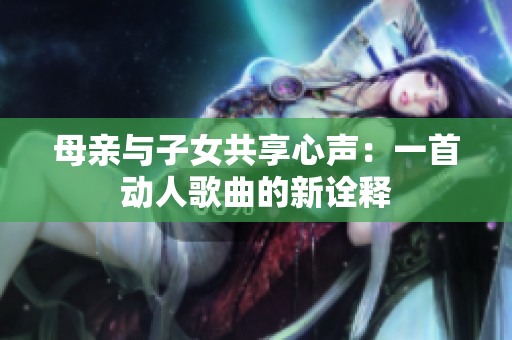 母親與子女共享心聲：一首動(dòng)人歌曲的新詮釋