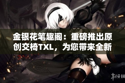 金銀花筆趣閣：重磅推出原創(chuàng)交椅TXL，為您帶來全新閱讀體驗(yàn)！