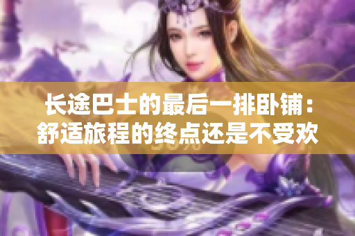 長(zhǎng)途巴士的最后一排臥鋪：舒適旅程的終點(diǎn)還是不受歡迎的角落？