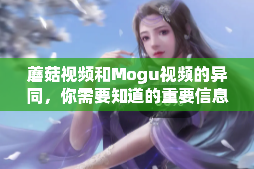 蘑菇視頻和Mogu視頻的異同，你需要知道的重要信息