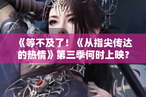 《等不及了！《從指尖傳達(dá)的熱情》第三季何時(shí)上映？速看最新消息！》
