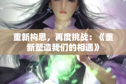 重新構(gòu)思，再度挑戰(zhàn)：《重新塑造我們的相遇》