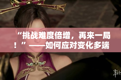 “挑戰(zhàn)難度倍增，再來一局！”——如何應(yīng)對變化多端的筆試考題