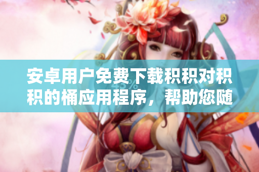安卓用戶免費(fèi)下載積積對(duì)積積的桶應(yīng)用程序，幫助您隨時(shí)隨地管理您的積分和獎(jiǎng)勵(lì)