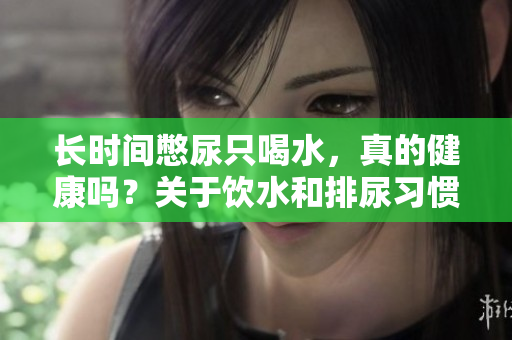 長(zhǎng)時(shí)間憋尿只喝水，真的健康嗎？關(guān)于飲水和排尿習(xí)慣的正確認(rèn)識(shí)與建議