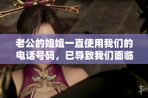老公的姐姐一直使用我們的電話號(hào)碼，已導(dǎo)致我們面臨嚴(yán)重困擾