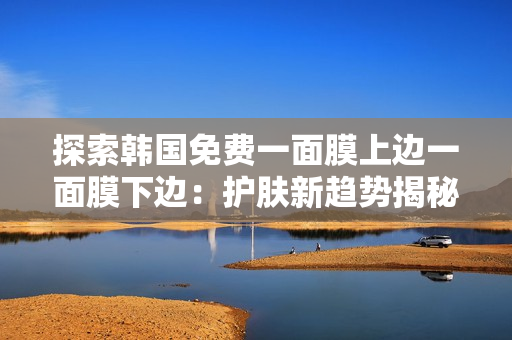 探索韓國免費(fèi)一面膜上邊一面膜下邊：護(hù)膚新趨勢揭秘