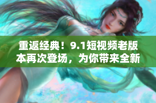 重返經(jīng)典！9.1短視頻老版本再次登場(chǎng)，為你帶來全新體驗(yàn)！