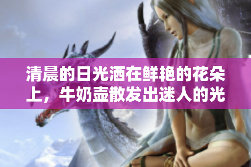 清晨的日光灑在鮮艷的花朵上，牛奶壺散發(fā)出迷人的光澤。