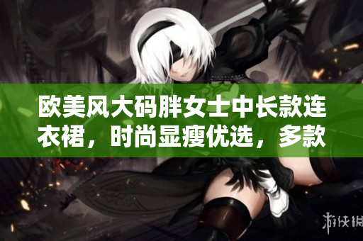 歐美風(fēng)大碼胖女士中長款連衣裙，時尚顯瘦優(yōu)選，多款選擇，展現(xiàn)自信魅力