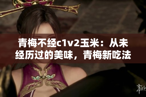 青梅不經(jīng)c1v2玉米：從未經(jīng)歷過的美味，青梅新吃法解鎖美味新境界