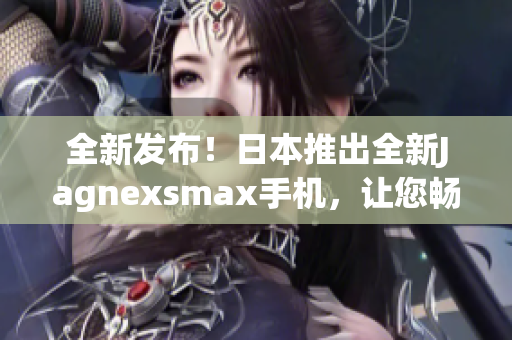 全新發(fā)布！日本推出全新Jagnexsmax手機(jī)，讓您暢享卓越性能與精湛設(shè)計