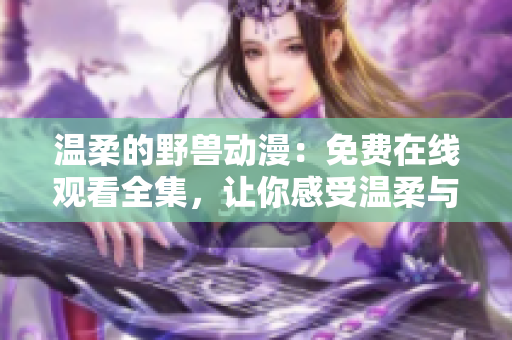 溫柔的野獸動漫：免費(fèi)在線觀看全集，讓你感受溫柔與熱血的交織！