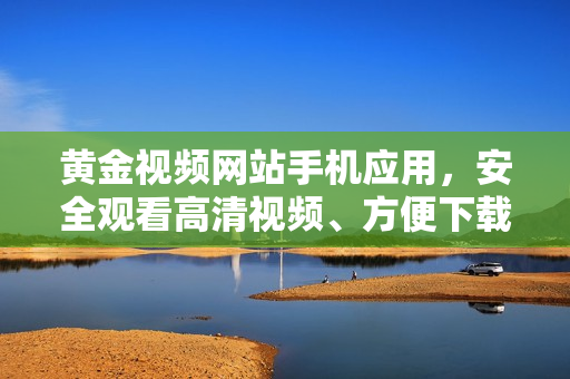 黃金視頻網(wǎng)站手機(jī)應(yīng)用，安全觀看高清視頻、方便下載