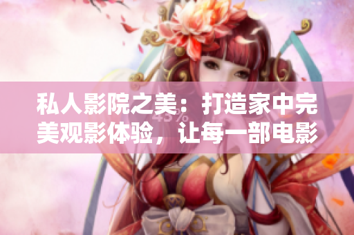 私人影院之美：打造家中完美觀影體驗(yàn)，讓每一部電影都煥發(fā)新生