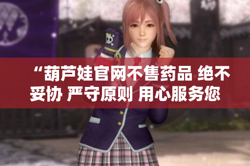 “葫蘆娃官網(wǎng)不售藥品 絕不妥協(xié) 嚴守原則 用心服務您”