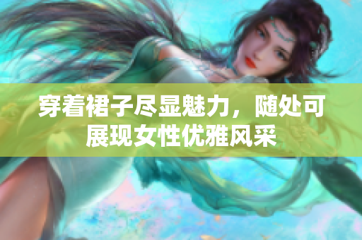 穿著裙子盡顯魅力，隨處可展現(xiàn)女性優(yōu)雅風采