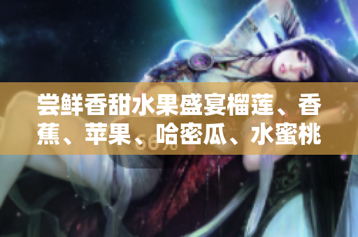 嘗鮮香甜水果盛宴榴蓮、香蕉、蘋果、哈密瓜、水蜜桃贏得青睞