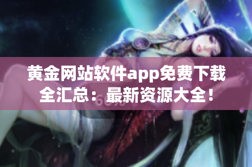 黃金網(wǎng)站軟件app免費(fèi)下載全匯總：最新資源大全！