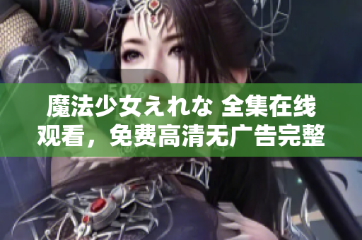 魔法少女えれな 全集在線觀看，免費(fèi)高清無廣告完整版，盡在這里！