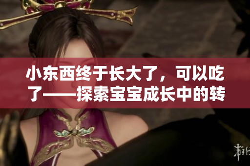 小東西終于長大了，可以吃了——探索寶寶成長中的轉(zhuǎn)折點