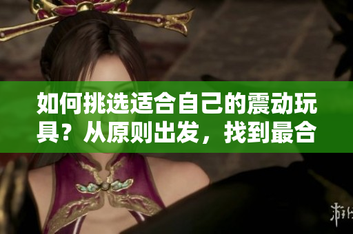 如何挑選適合自己的震動玩具？從原則出發(fā)，找到最合適的伴侶