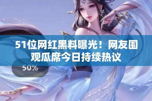 51位網(wǎng)紅黑料曝光！網(wǎng)友圍觀瓜席今日持續(xù)熱議