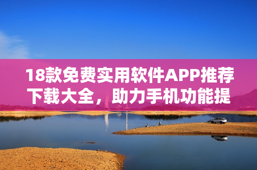 18款免費實用軟件APP推薦下載大全，助力手機功能提升